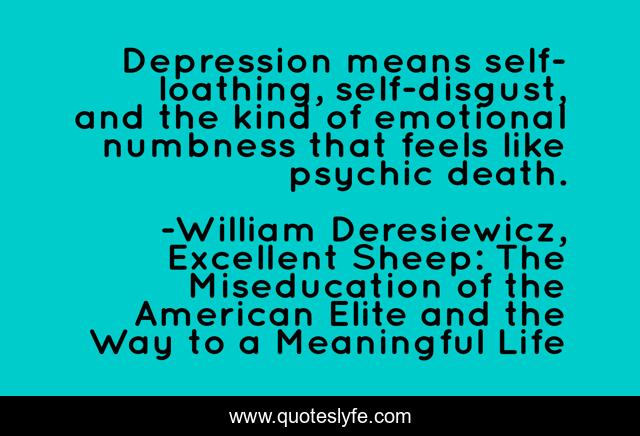 Depression means self-loathing, self-disgust, and the kind of emotional numbness that feels like psychic death.