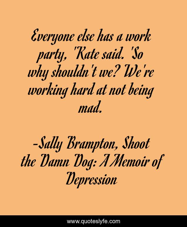 Everyone else has a work party, 'Kate said. 'So why shouldn't we? We're working hard at not being mad.