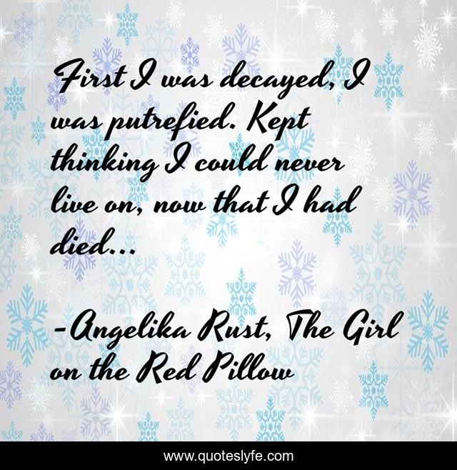 First I was decayed, I was putrefied. Kept thinking I could never live on, now that I had died...