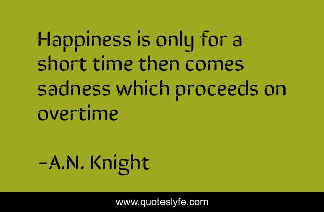 Happiness is only for a short time then comes sadness which proceeds on overtime