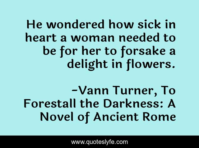 He wondered how sick in heart a woman needed to be for her to forsake a delight in flowers.