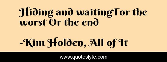 Hiding and waitingFor the worst Or the end