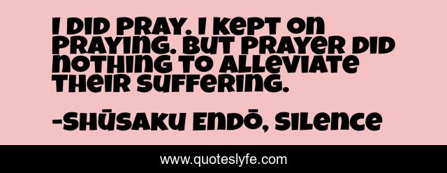 I did pray. I kept on Praying. But prayer did nothing to alleviate their suffering.