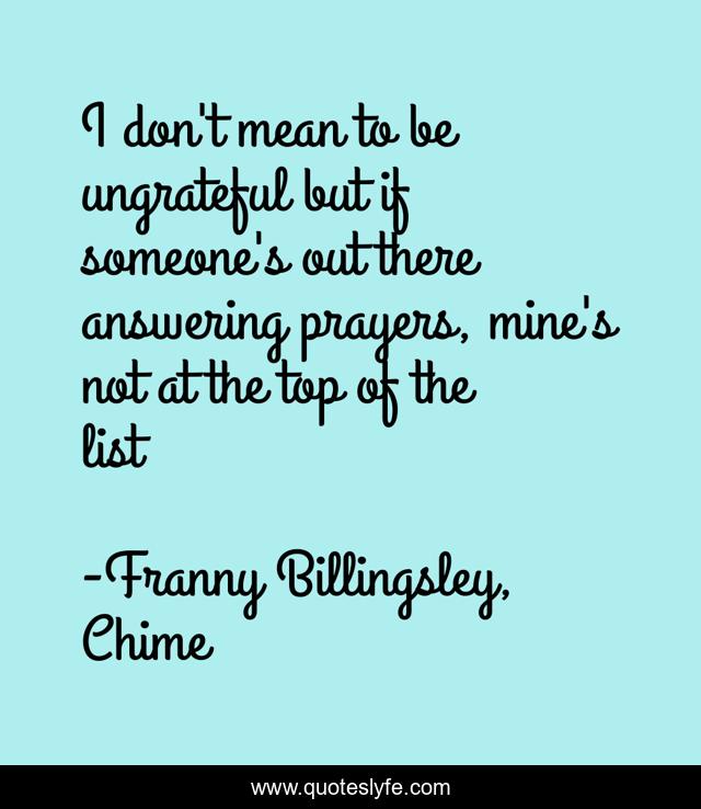I don't mean to be ungrateful but if someone's out there answering prayers, mine's not at the top of the list