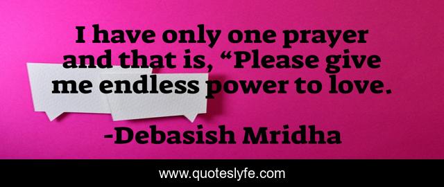 I have only one prayer and that is, “Please give me endless power to love.