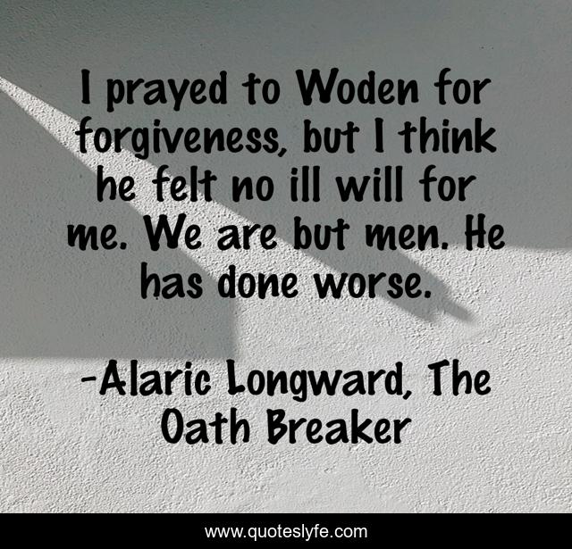 I prayed to Woden for forgiveness, but I think he felt no ill will for me. We are but men. He has done worse.