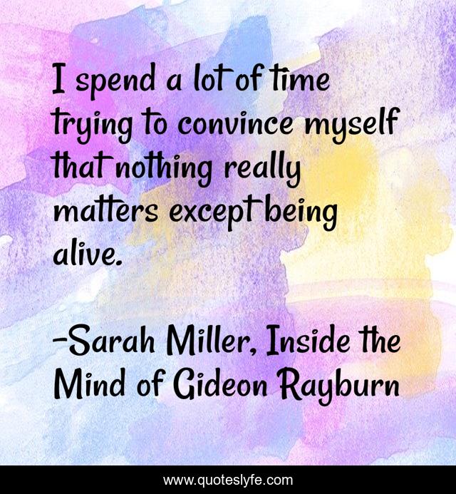 I spend a lot of time trying to convince myself that nothing really matters except being alive.