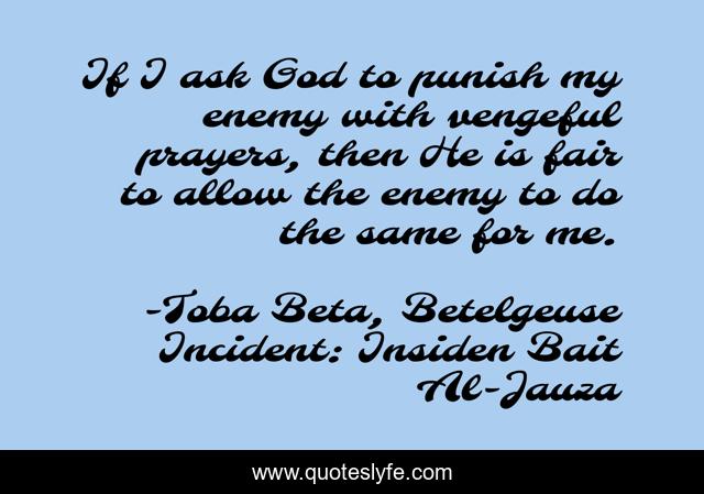 If I ask God to punish my enemy with vengeful prayers, then He is fair to allow the enemy to do the same for me.