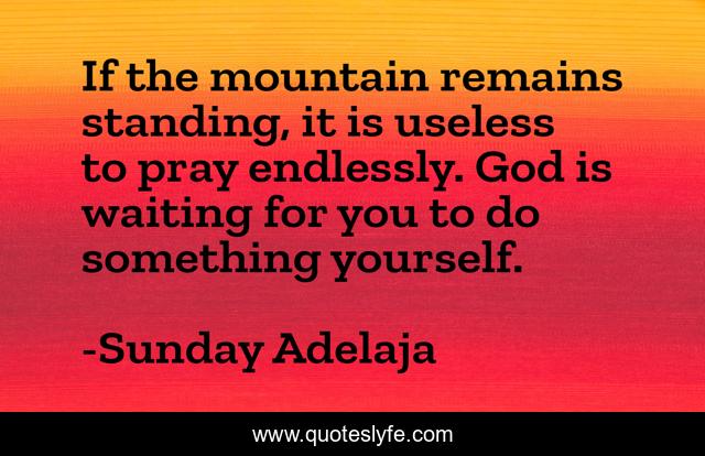 If the mountain remains standing, it is useless to pray endlessly. God is waiting for you to do something yourself.