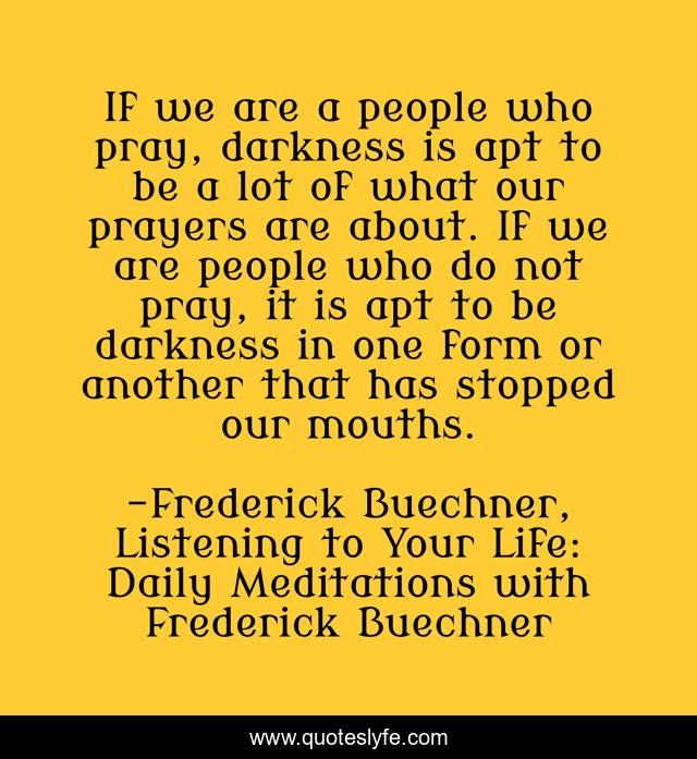 If we are a people who pray, darkness is apt to be a lot of what our prayers are about. If we are people who do not pray, it is apt to be darkness in one form or another that has stopped our mouths.
