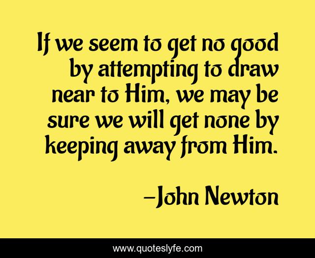 If we seem to get no good by attempting to draw near to Him, we may be sure we will get none by keeping away from Him.