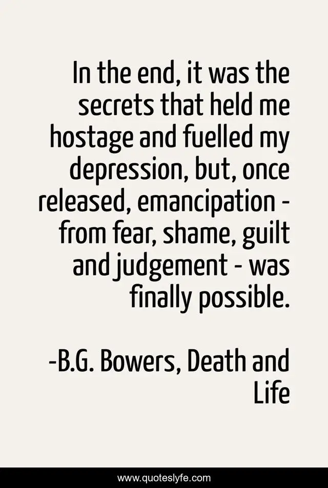 In the end, it was the secrets that held me hostage and fuelled my depression, but, once released, emancipation - from fear, shame, guilt and judgement - was finally possible.