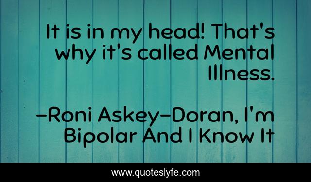 It is in my head! That's why it's called Mental Illness.