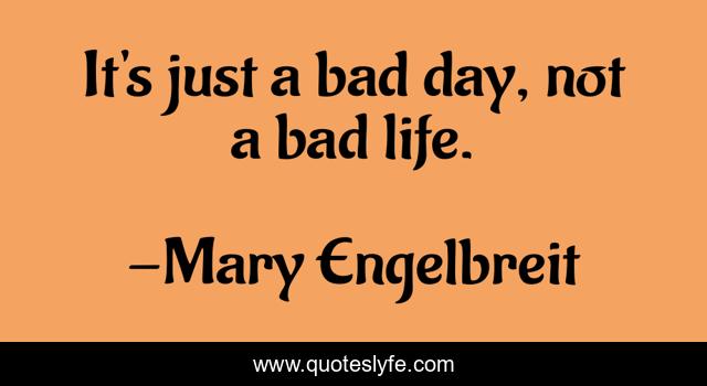 It's just a bad day, not a bad life.
