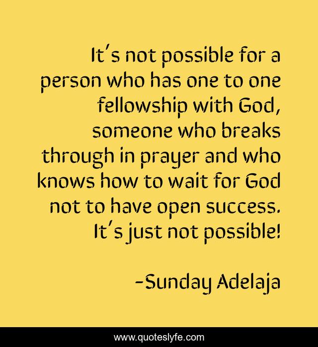 It’s not possible for a person who has one to one fellowship with God, someone who breaks through in prayer and who knows how to wait for God not to have open success. It’s just not possible!