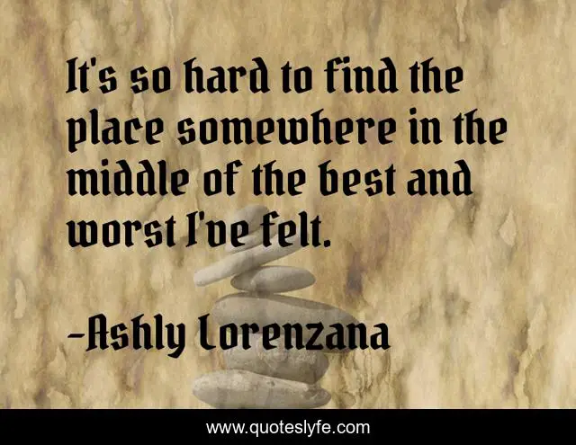 It's so hard to find the place somewhere in the middle of the best and worst I've felt.