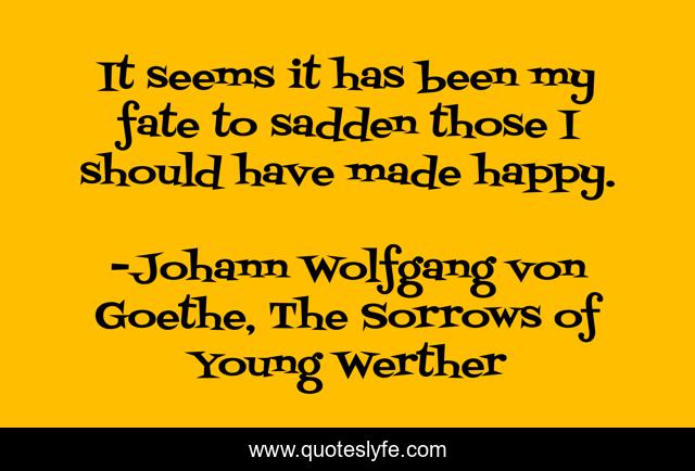 It seems it has been my fate to sadden those I should have made happy.