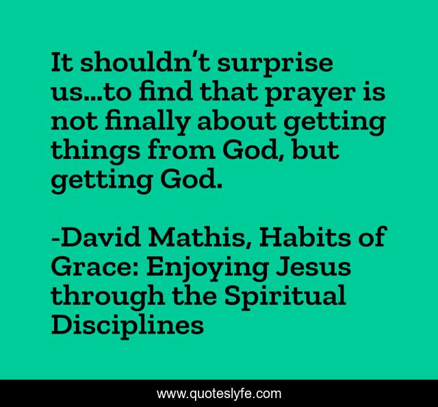 It shouldn’t surprise us…to find that prayer is not finally about getting things from God, but getting God.