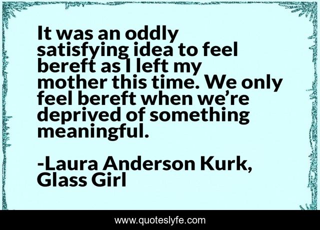 It was an oddly satisfying idea to feel bereft as I left my mother this time. We only feel bereft when we’re deprived of something meaningful.