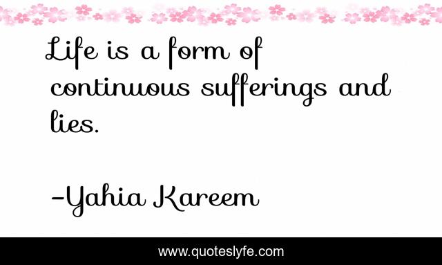 Life is a form of continuous sufferings and lies.