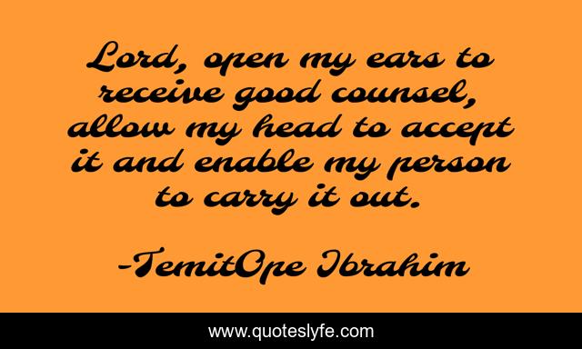 Lord, open my ears to receive good counsel, allow my head to accept it and enable my person to carry it out.