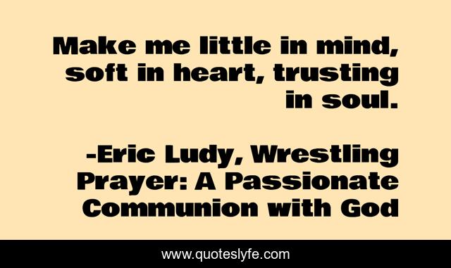 Make me little in mind, soft in heart, trusting in soul.