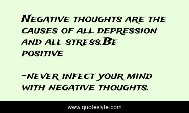 Negative thoughts are the causes of all depression and all stress.Be positive