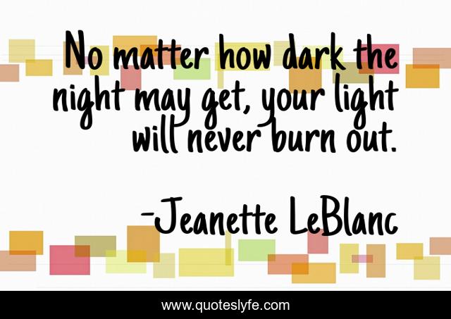 No matter how dark the night may get, your light will never burn out.