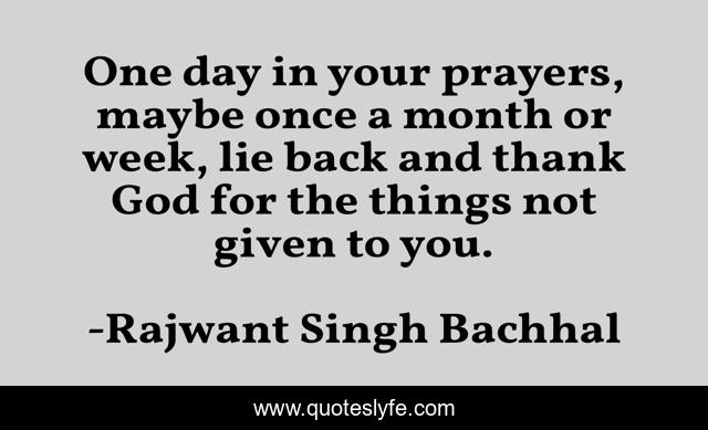 One day in your prayers, maybe once a month or week, lie back and thank God for the things not given to you.