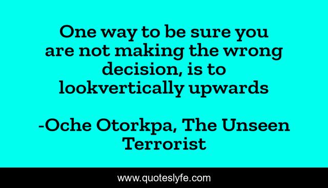 One way to be sure you are not making the wrong decision, is to lookvertically upwards