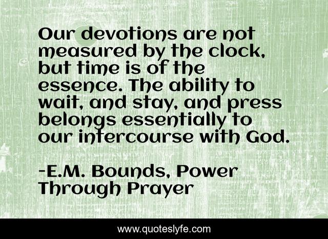 Our devotions are not measured by the clock, but time is of the essence. The ability to wait, and stay, and press belongs essentially to our intercourse with God.