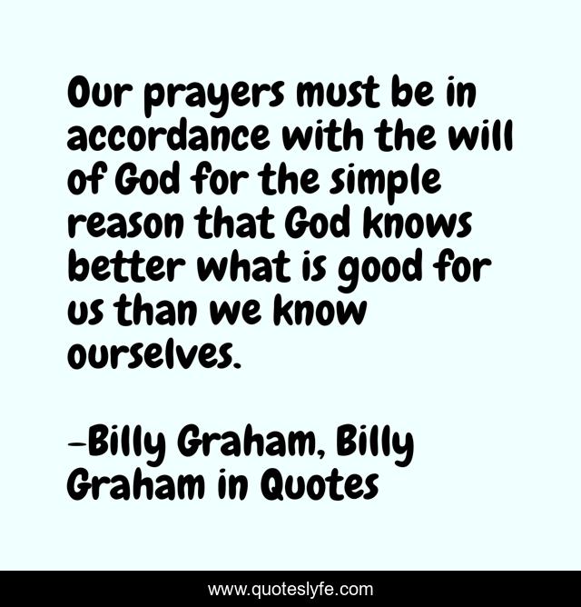 Our prayers must be in accordance with the will of God for the simple reason that God knows better what is good for us than we know ourselves.