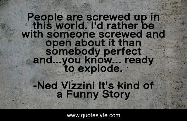 People are screwed up in this world. I'd rather be with someone screwed and open about it than somebody perfect and...you know... ready to explode.