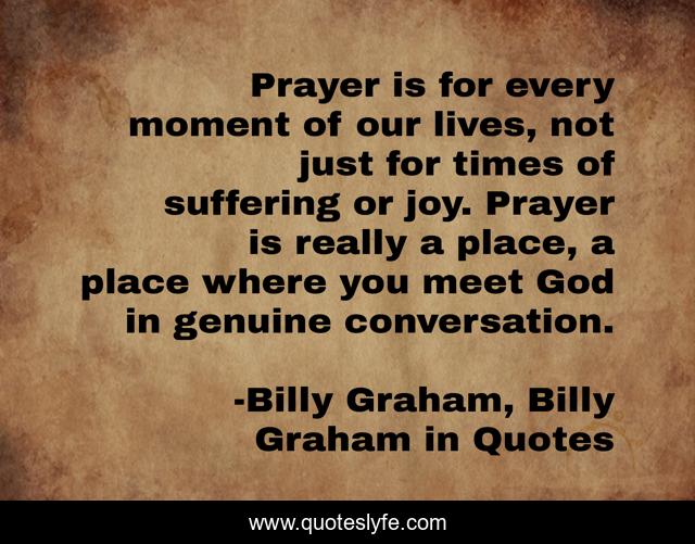Prayer is for every moment of our lives, not just for times of suffering or joy. Prayer is really a place, a place where you meet God in genuine conversation.