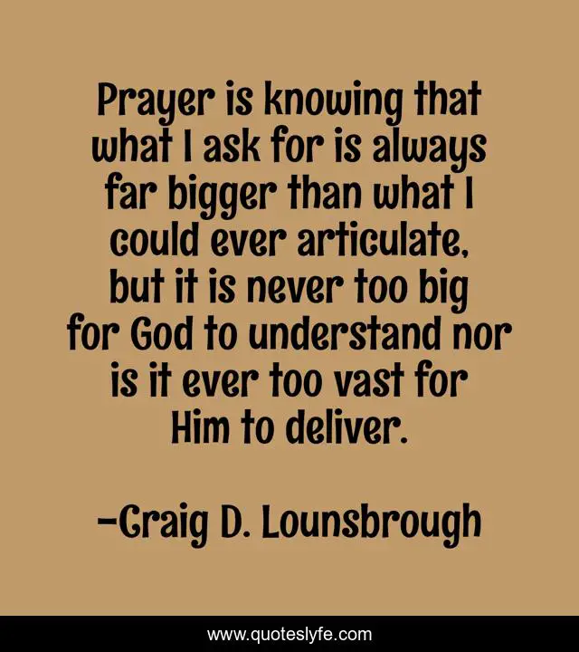Prayer is knowing that what I ask for is always far bigger than what I could ever articulate, but it is never too big for God to understand nor is it ever too vast for Him to deliver.