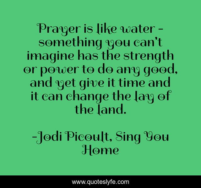 Prayer is like water - something you can't imagine has the strength or power to do any good, and yet give it time and it can change the lay of the land.