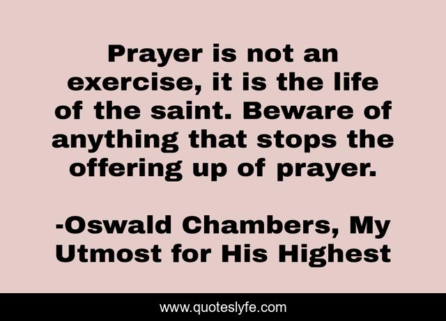 Prayer is not an exercise, it is the life of the saint. Beware of anything that stops the offering up of prayer.