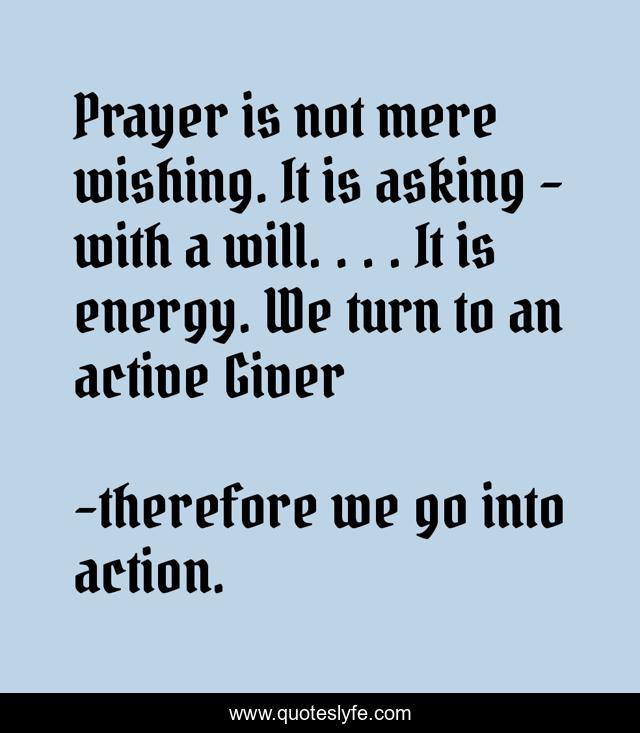 Prayer is not mere wishing. It is asking – with a will. . . . It is energy. We turn to an active Giver