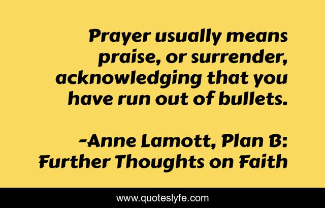 Prayer usually means praise, or surrender, acknowledging that you have run out of bullets.