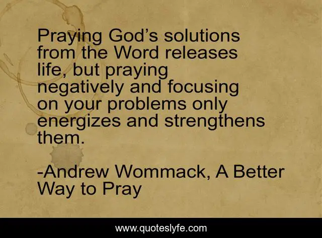 Praying God’s solutions from the Word releases life, but praying negatively and focusing on your problems only energizes and strengthens them.