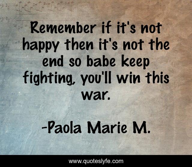 Remember if it's not happy then it's not the end so babe keep fighting, you'll win this war.