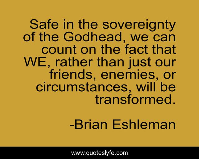 Safe in the sovereignty of the Godhead, we can count on the fact that WE, rather than just our friends, enemies, or circumstances, will be transformed.