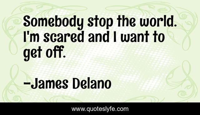 Somebody stop the world. I'm scared and I want to get off.