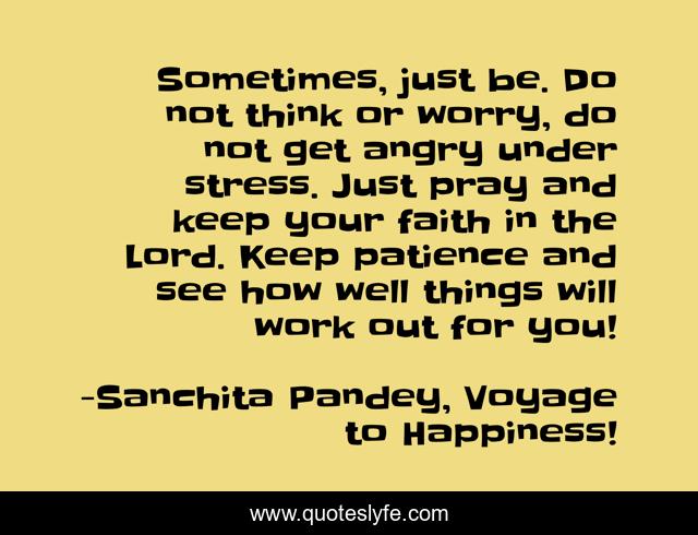 Sometimes, just be. Do not think or worry, do not get angry under stress. Just pray and keep your faith in the Lord. Keep patience and see how well things will work out for you!