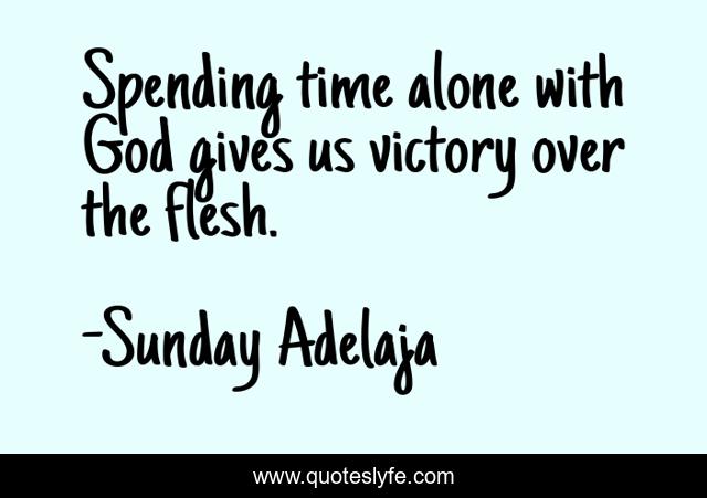 Spending time alone with God gives us victory over the flesh.
