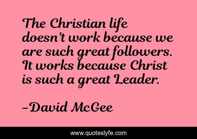 The Christian life doesn't work because we are such great followers. It works because Christ is such a great Leader.