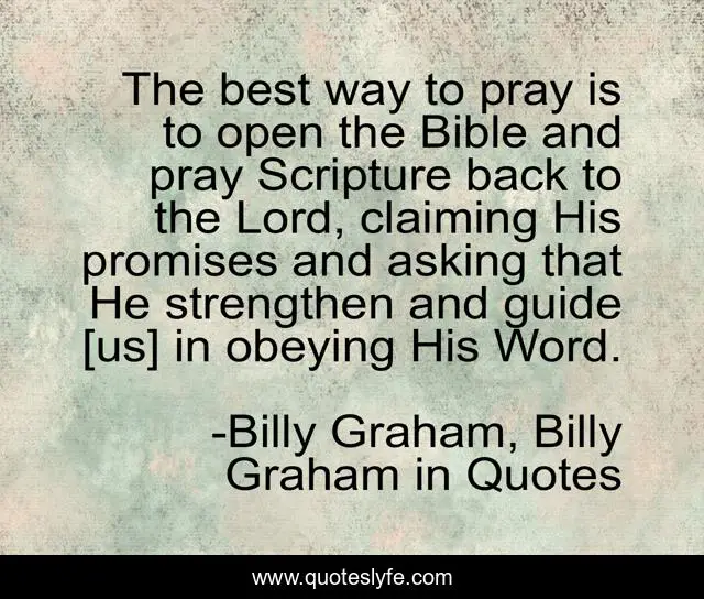 The best way to pray is to open the Bible and pray Scripture back to the Lord, claiming His promises and asking that He strengthen and guide [us] in obeying His Word.