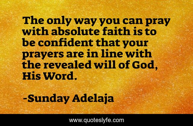 The only way you can pray with absolute faith is to be confident that your prayers are in line with the revealed will of God, His Word.