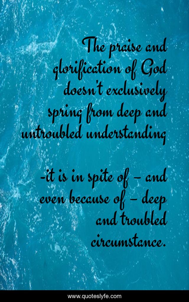The praise and glorification of God doesn't exclusively spring from deep and untroubled understanding