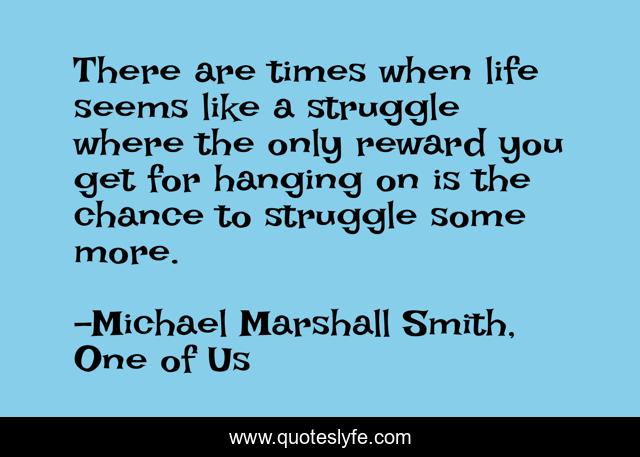 There are times when life seems like a struggle where the only reward you get for hanging on is the chance to struggle some more.
